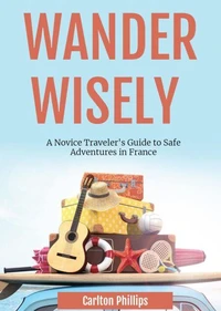 Wander Wisely: A Novice Traveler's Guide to Safe Adventures in France