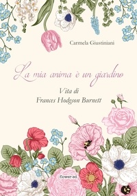 Carmela Giustiniani - La mia anima è un giardino. Vita di Frances Hodgson Burnett.