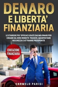  Carmelo Parisi - Denaro e libertà finanziaria: Le strategie più efficaci usate dai milionari  per creare da zero  rendite passive, manifestare ricchezza e  attrarre prosperità. (Educazione finanziaria).