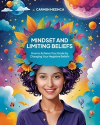 Mindset And Limiting Beliefs: How to Achieve Your Goals by Changing Your Negative Beliefs