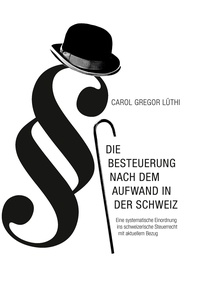 Carol Gregor Lüthi - Die Besteuerung nach dem Aufwand in der Schweiz - Eine systematische Einordnung ins schweizerische Steuerrecht mit aktuellem Bezug.
