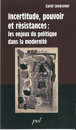 Carol Levasseur - Incertitude, pouvoir et résistance : les enjeux du politique dans la modernité.