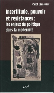 Carol Levasseur - Incertitude, pouvoir et résistance - Les enjeux du politique dans la modernité.