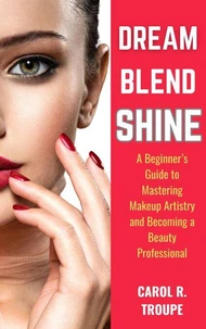 Dream, Blend, Shine: A Beginner’s Guide to Mastering Makeup Artistry and Becoming a Beauty Professional