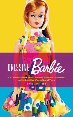 Carol Spencer - Dressing Barbie - A Celebration of the Clothes That Made America's Favorite Doll and the Incredible Woman Behind Them.