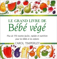Carol Timperley - Le Grand Livre De Bebe Vege. Plus De 150 Recettes Faciles, Rapides Et Nutritives Pour Les Bebes Et Les Enfants.
