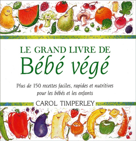 Carol Timperley - Le Grand Livre De Bebe Vege. Plus De 150 Recettes Faciles, Rapides Et Nutritives Pour Les Bebes Et Les Enfants.