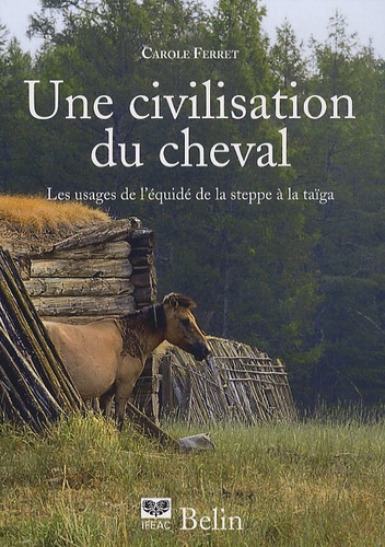 Carole Ferret - Une civilisation du cheval - Les usagers de l'équidé, de la steppe à la Taïga.