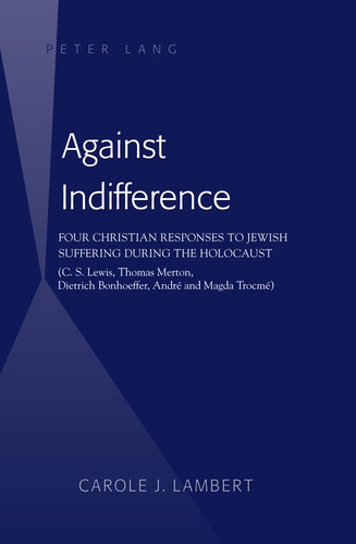 Carole Lambert - Against Indifference - Four Christian Responses to Jewish Suffering during the Holocaust (C. S. Lewis, Thomas Merton, Dietrich Bonhoeffer, André and Magda Trocmé).