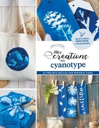 Carole Lefèvre - Mes créations en cyanotype - 23 projets faciles sur papier & tissu.