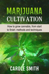 Marijuana Cultivation: How to Grow Cannabis, From Start to Finish: Methods and Techniques