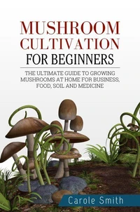 Mushroom Cultivation for Beginners: The Ultimate Guide to Growing Mushrooms at Home for Business, Food, Soil and Medicine
