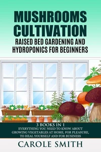 Mushrooms Cultivation,Raised Bed Gardening and Hydroponics for Beginners: 3 Books in 1, Everything You Need to Know About Growing Vegetables at Home, for Pleasure, to Heal Yourself and for Business