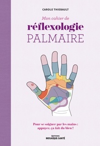 Carole Thiebault - Mon cahier de réflexologie palmaire - Pour se soigner par les mains : appuyez, ça fait du bien !.
