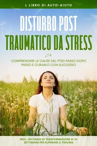Disturbo post-traumatico da stress: Il libro di auto-aiuto – Comprendere le cause del PTSD passo dopo passo e curarlo con successo – Incluso un piano di trasformazione di 10 settimane per superare il trauma