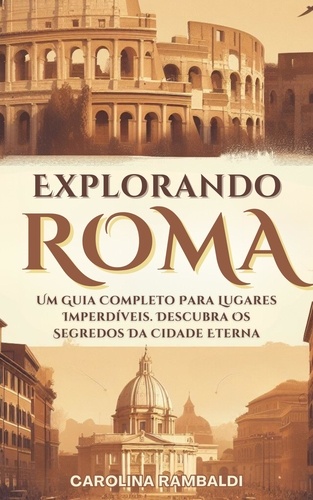  CAROLINA RAMBALDI - Explorando Roma - Um Guia Completo Para Lugares Imperdíveis. Descubra Os Segredos Da Cidade Eterna.