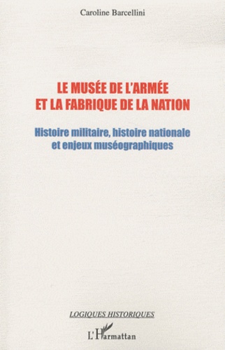 Caroline Barcellini - Le musée de l'Armée et la fabrique de la nation - Histoire militaire, histoire nationale et enjeux muséographiques.