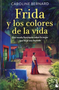 Caroline Bernard - Frida y los colores de la vida - Una novela fascinante sobre la mujer que forjó una leyenda.