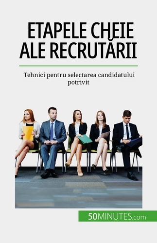 Etapele cheie ale recrutării. Tehnici pentru selectarea candidatului potrivit