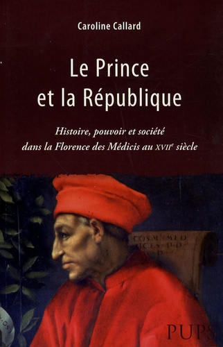 Caroline Callard - Le Prince et la République - Histoire, pouvoir et société dans la Florence des Médicis au XVIIe siècle.