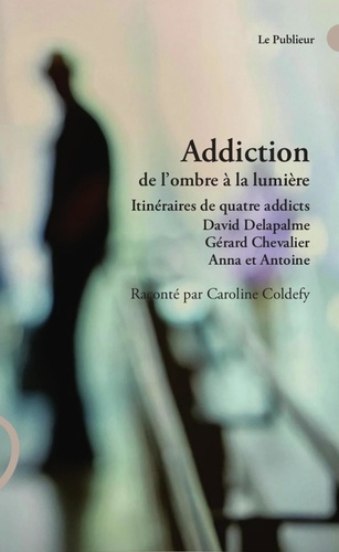 Addiction de l'ombre à la lumière. Itinéraires de quatre addicts David Delapalme, Gérard Chevalier, Anna et Antoine