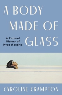 Caroline Crampton - A Body Made of Glass - A Cultural History of Hypochondria.
