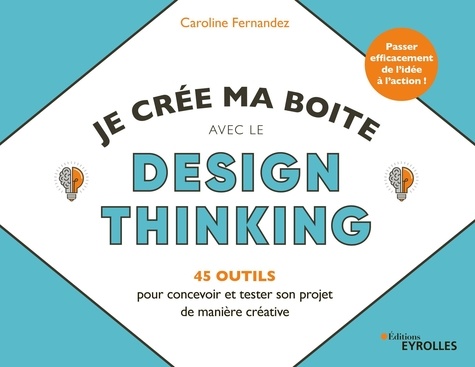 Je crée ma boîte avec le Design Thinking. 45 outils pour concevoir et tester son projet de manière créative