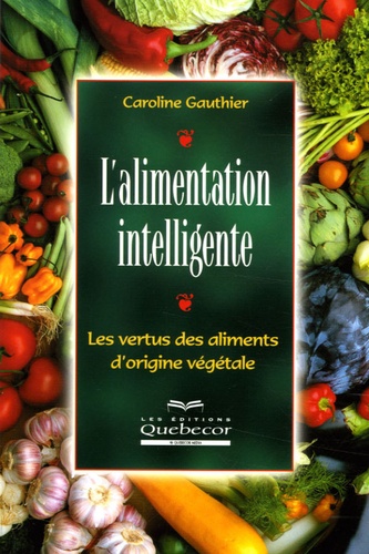 Caroline Gauthier - L'alimentation intelligente - Les vertus des aliments d'origine végétale.