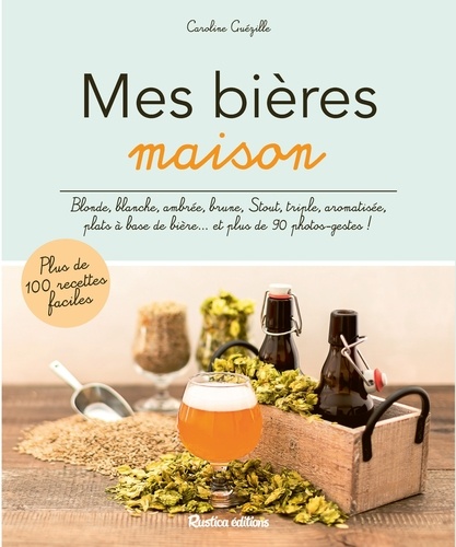 Caroline Guézille - Mes bières maison - Blonde, blanche, ambrée, brune, Stout, triple, aromatisée, plats à base de bière... et plus de 90 photos-gestes !.