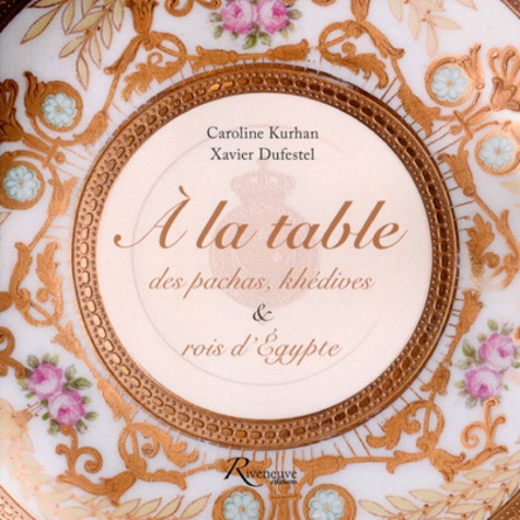 Caroline Kurhan et Xavier Dufestel - A la table des pachas, khédives & rois d'Egypte.