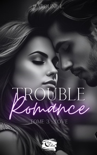 Caroline L. - Trouble Romance - Tome 3 : Love.