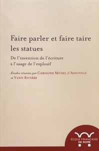 Caroline Michel d'Annoville et Yann Rivière - Faire parler et faire taire les statues - De l'invention de l'écriture à l'usage de l'explosif.