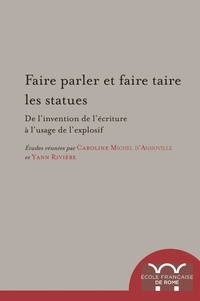 Caroline Michel d'Annoville et Yann Rivière - Faire parler et faire taire les statues - De l'invention de l'écriture à l'usage de l'explosif.