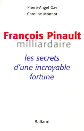 Caroline Monnot et Pierre-Angel Gay - Francois Pinault Milliardaire. Les Secrets D'Une Incroyable Fortune.
