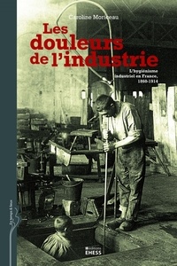 Caroline Moriceau - Les douleurs de l'industrie - L'hygiénisme industriel en France, 1860-1914.