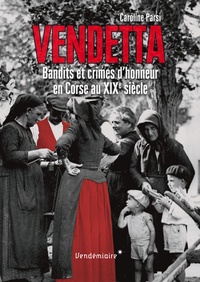 Caroline Parsi - Vendetta - Bandits et crimes d'honneur en Corse au XIXe.