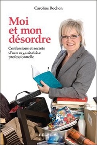Caroline Rochon - Moi et mon désordre - Confessions et secrets d'une organisatrice professionnelle.