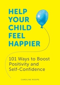 Caroline Roope - Help Your Child Feel Happier - 101 Ways to Boost Positivity and Self-Confidence.