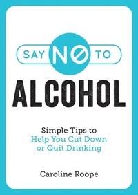 Caroline Roope - Say No to Alcohol - Simple Tips to Help You Cut Down or Quit Drinking.