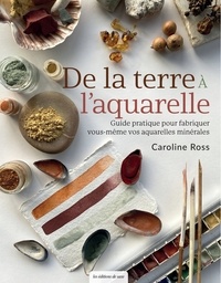 Caroline Ross - De la terre à l'aquarelle - Guide pratique pour fabriquer vous-même vos aquarelles minérales.