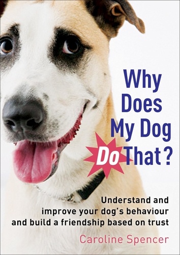 Why Does My Dog Do That?. Understand and Improve Your Dog's Behaviour and Build a Friendship Based on Trust