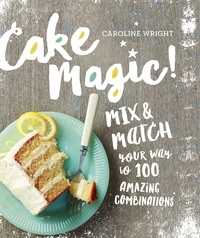 Caroline Wright - Cake Magic! - Mix &amp; Match Your Way to 100 Amazing Combinations.
