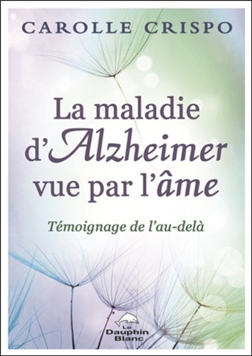 La maladie d'Alzheimer vue par l'âme. Témoignage de l'Au-delà