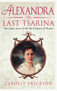 Carolly Erickson - Alexandra: The Last Tsarina - The Tragic Story of the Last Empress of Russia.