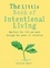 The Little Book of Intentional Living. Create the life you want through the power of intention
