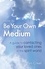 How To Be Your Own Medium. A Guide to Contacting Your Loved Ones in the Spirit World