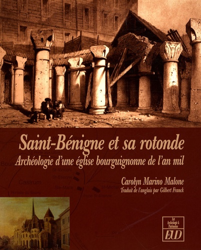 Carolyn Marino Malone - Saint-Bénigne et sa rotonde - Archéologie d'une église bourguignonne de l'an mil.
