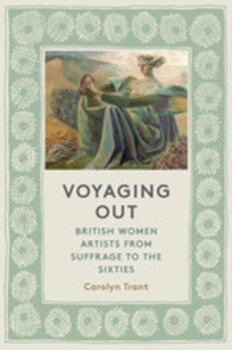 Carolyn Trant - Voyaging out - British women artists from suffrage to the sixties.