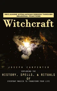 Witchcraft: Reclaiming Appalachian Wisdom Through Seasonal Practices (Exploring the History, Spells, & Rituals of Everyday Magick to Transform Your Life)