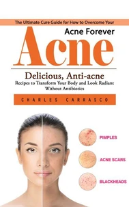 Acne: The Ultimate Cure Guide for How to Overcome Your Acne Forever (Delicious, Anti-acne Recipes to Transform Your Body and Look Radiant without Antibiotics)